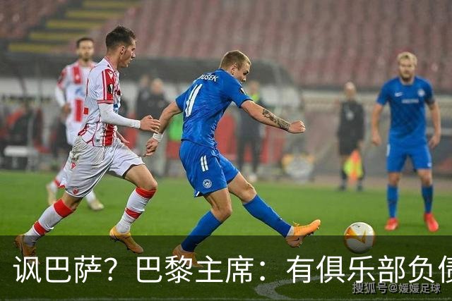 讽巴萨？巴黎主席：有俱乐部负债18亿 对足球是危险