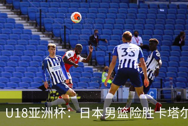 U18亚洲杯：日本男篮险胜卡塔尔晋级八强 穆萨打满全场空砍46分